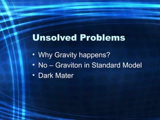 Unsolved Problems 
• Why Gravity happens? 
• No – Graviton in Standard Model 
• Dark Mater 
 