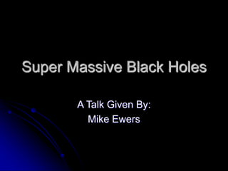 Super Massive Black Holes
A Talk Given By:
Mike Ewers
 
