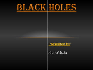 Black Holes 
Presented by: 
Krunal Saija 
 