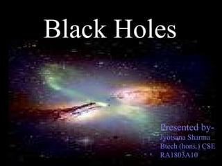 Black Holes Presented by- Jyotsana Sharma Btech (hons.) CSE RA1803A10 