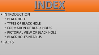 • INTRODUCTION
• BLACK HOLE
• TYPES OF BLACK HOLE
• FORMATION OF BLACK HOLES
• PICTORIAL VIEW OF BLACK HOLE
• BLACK HOLES NEAR US
• FACTS
 