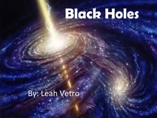 Black Holes By: Leah Vetro 