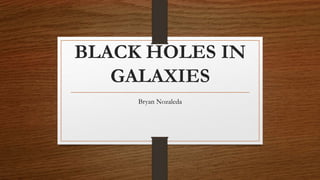BLACK HOLES IN
GALAXIES
Bryan Nozaleda
 