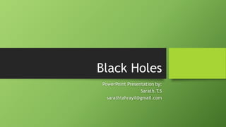 Black Holes 
PowerPoint Presentation by: 
Sarath.T.S 
sarathtahrayil@gmail.com 
 