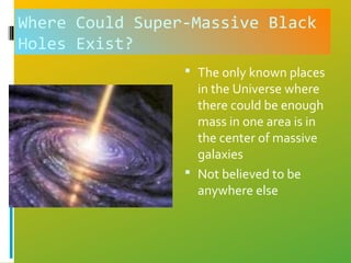 Where Could Super-Massive Black
Holes Exist?
 The only known places
in the Universe where
there could be enough
mass in one area is in
the center of massive
galaxies
 Not believed to be
anywhere else
 