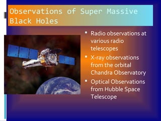 Observations of Super Massive
Black Holes
 Radio observations at
various radio
telescopes
 X-ray observations
from the orbital
Chandra Observatory
 Optical Observations
from Hubble Space
Telescope
 