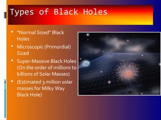 Types of Black Holes
 “Normal Sized” Black
Holes
 Microscopic (Primordial)
Sized
 Super-Massive Black Holes
(On the order of millions to
billions of Solar Masses)
 (Estimated 3 million solar
masses for Milky Way
Black Hole)
 