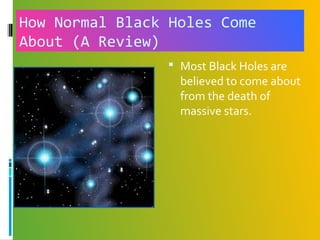 How Normal Black Holes Come
About (A Review)
 Most Black Holes are
believed to come about
from the death of
massive stars.
 
