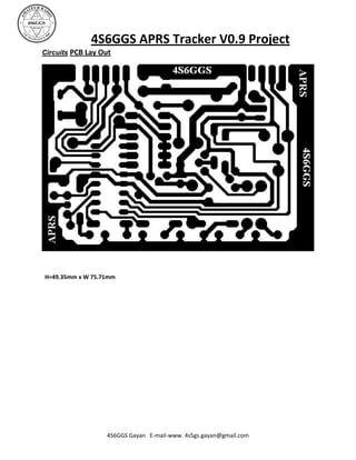 4S6GGS APRS Tracker V0.9 Project
Circuits PCB Lay Out




H=49.35mm x W 75.71mm




                  4S6GGS Gayan E-mail-www. 4s5gs.gayan@gmail.com
 