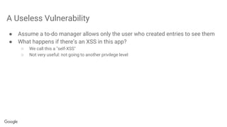A Useless Vulnerability
● Assume a to-do manager allows only the user who created entries to see them
● What happens if there’s an XSS in this app?
○ We call this a "self-XSS"
○ Not very useful: not going to another privilege level
 