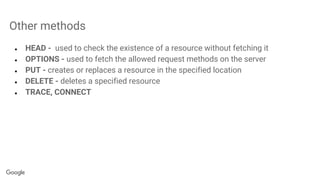 Other methods
● HEAD - used to check the existence of a resource without fetching it
● OPTIONS - used to fetch the allowed request methods on the server
● PUT - creates or replaces a resource in the specified location
● DELETE - deletes a specified resource
● TRACE, CONNECT
 