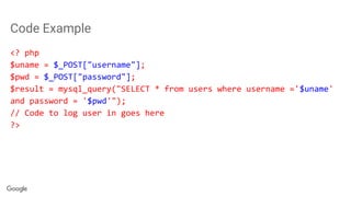 Code Example
<? php
$uname = $_POST["username"];
$pwd = $_POST["password"];
$result = mysql_query("SELECT * from users where username ='$uname'
and password = '$pwd'");
// Code to log user in goes here
?>
 