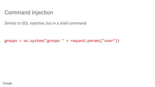 Command Injection
Similar to SQL injection, but in a shell command
groups = os.system("groups " + request.params["user"])
 