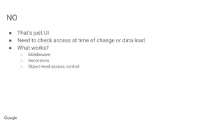 NO
● That's just UI
● Need to check access at time of change or data load
● What works?
○ Middleware
○ Decorators
○ Object-level access control
 