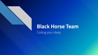 Black Horse Team
Coding your ideas
 