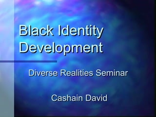 Black Identity
Development
 Diverse Realities Seminar

      Cashain David
 