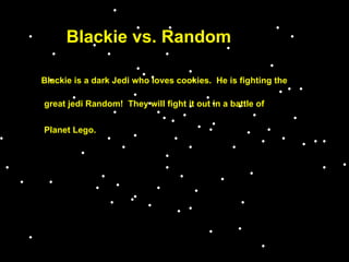 Blackie Blackie vs. Random Blackie is a dark Jedi who loves cookies.  He is fighting the  great jedi Random!  They will fight it out in a battle of Planet Lego. 