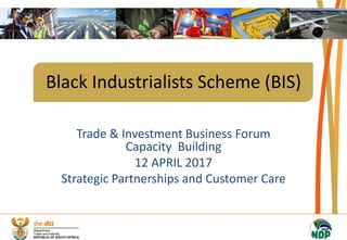 Black Industrialists Scheme (BIS)
Trade & Investment Business Forum
Capacity Building
12 APRIL 2017
Strategic Partnerships and Customer Care
 