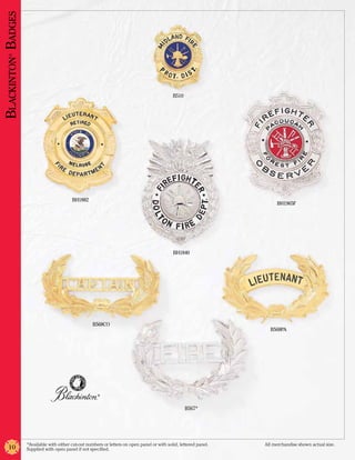 Blackinton Badges
     ®




                                                                                               B510




                                           BH1882
                                                                                                                            BH1965F




                                                                                               BH1840




                                                      B568CO
                                                                                                                         B568PA




                                                        ®



                                                                                                      B567*




                    *Available with either cut-out numbers or letters on open panel or with solid, lettered panel. 	   All merchandise shown actual size.
      10            Supplied with open panel if not specified.
 