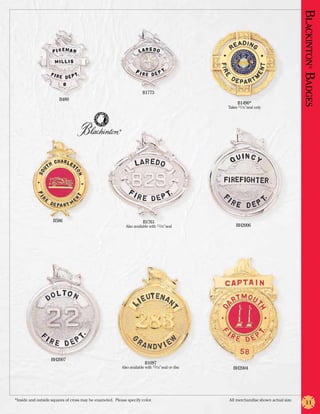 Blackinton Badges
                                                                                                                                                  ®
                                                                          B1773
                        B489
                                                                                                             B1490*
                                                                                                       Takes 11/16” seal only




                                                         ®




                     B586                                                  B1761
                                                               Also available with 11/16” seal              BH2006




                    BH2007
                                                                            B1097
                                                             Also available with 15/16” seal or disc      BH2004




*Inside and outside squares of cross may be enameled. Please specify color.	                           All merchandise shown actual size.
                                                                                                                                               11
 