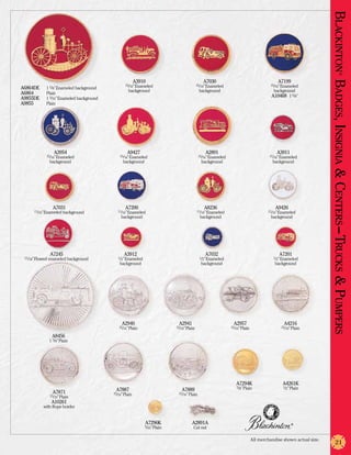 Blackinton Badges, Insignia & Centers –Trucks & Pu
                                                                                                                                                                                    ®
                                                         A3910                               A7030                                       A7199
                                                 15/16” Enameled                          15/16” Enameled                            15/16” Enameled
A6864DE	    1 5/8” Enameled background
                                                   background                              background                                  background
A6864	      Plain
A9855DE	    1 3/16” Enameled background
                                                                                                                                      A10468 1 5/8”
A9855	      Plain




                A3954                             A9427                                        A2891                                     A3911
            15/16” Enameled                   15/16” Enameled                              15/16” Enameled                           11/16” Enameled
              background                        background                                  background                                background




               A7031                             A7200                                        A8236                                     A9426
     11/16” Enameled background             11/16” Enameled                               11/16” Enameled                           11/16” Enameled
                                              background                                    background                                background




              A7245                             A3912                                          A7032                                      A7201
 11/16” Flowed enameled background           1/2” Enameled                                 1/2” Enameled                               1/2” Enameled
                                              background                                    background                                  background




                                                                                                                                                                    mpers
                                               A2940                        A2941                             A2957                         A4216
                                             15/16” Plain                  15/16” Plain                      15/16” Plain                  15/16” Plain

               A8456
             1 5/8” Plain




                                                                                                                A7294K                      A4261K
                                                                                                                5/8” Plain                  1/2” Plain
               A7871                       A7887                              A7889
                                          15/16” Plain                      15/16” Plain
              15/16” Plain
               A10261
           with Rope border


                                                             A7296K                  A2891A                                                      ®
                                                             5/16” Plain              Cut out

                                                                                                                            All merchandise shown actual size.
                                                                                                                                                                         21
 