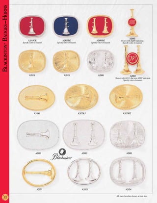 Blackinton Badges –Horns




                                                                                                                                    A2883
                                 A2818DE                   A2819DE                              A2880DE                   Shown with A2387 rank seal.
                           Specify color of enamel   Specify color of enamel              Specify color of enamel           Specify color of enamel.
        ®




                                  A2818                      A2819                                A2880                              A2882
                                                                                                                    Shown with A5111 disc and A2387 rank seal.
                                                                                                                            Specify color of enamel.




                                        A2480                                  A2879LF                                      A2879RT




                                          A2481                                   A2482                                          A2881
                                                                      ®




                                           A2951                                  A2953                                         A2954

                                                                                                                     All merchandise shown actual size.
        22
 