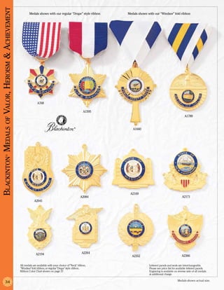 Blackinton Medals of Valor, Heroism & Achievement
                                                            Medals shown with our regular “Drape” style ribbon      Medals shown with our “Windsor” fold ribbon




                                                                   A768

                                                                                                            A1595
                                                                                                                                                                  A1789


                                                                                                    ®
                                                                                                                       A1660
                 ®




                                                                                                                     A2169
                                                                                                          A2084                                                A2171
                                                                A2041




                                                                  A2194                                    A2264
                                                                                                                      A2352                                    A2366

                                                    All medals are available with your choice of “Neck” ribbon,                   Lettered panels and seals are interchangeable.
                                                    “Windsor” fold ribbon, or regular “Drape” style ribbon.                       Please see price list for available lettered panels.
                                                    Ribbon Color Chart shown on page 37.                                          Engraving is available on reverse side of all medals
                                                                                                                                  at additional charge.

                                                                                                                                                           Medals shown actual size.
                 34
 