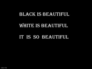 BLACK IS BEAUTIFUL
WHITE IS BEAUTIFUL
IT IS SO BEAUTIFUL
DINESH VORA