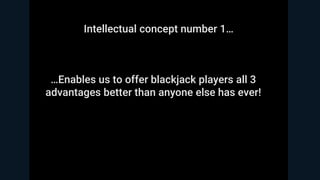 …Enables us to offer blackjack players all 3
advantages better than anyone else has ever!
Intellectual concept number 1…
 