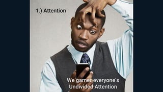 1.) Attention
We garner everyone’s
Undivided Attention
 