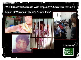 “We’ll Beat You to Death With Impunity”: Secret Detention & 
Abuse of Women in China’s “Black Jails” 
A report by 
 