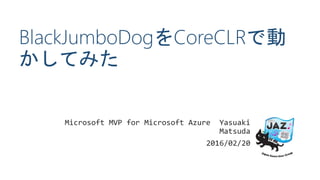 BlackJumboDogをCoreCLRで動
かしてみた
Microsoft MVP for Microsoft Azure Yasuaki
Matsuda
2016/02/20
 