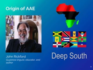 John Rickford
Guyanese linguist, educator, and
author
Origin of AAE
11
 