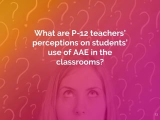 23
What are P-12 teachers’
perceptions on students’
use of AAE in the
classrooms?
 