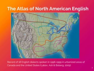 Record of 18 English dialects spoken in 1996-1999 in urbanized areas of
Canada and the United States (Labov, Ash & Boberg, 2005)
The Atlas of North American English
4
 