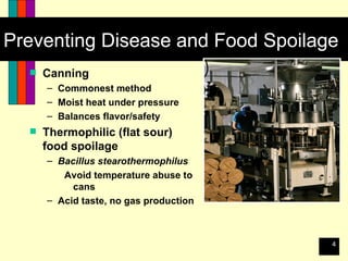 Preventing Disease and Food Spoilage Canning Commonest method Moist heat under pressure Balances flavor/safety Thermophilic (flat sour) food spoilage Bacillus stearothermophilus   Avoid temperature abuse to cans Acid taste, no gas production 