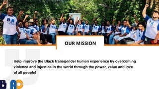 OUR MISSION
Help improve the Black transgender human experience by overcoming
violence and injustice in the world through ...