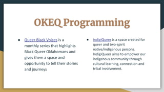 OKEQ Programming
● Queer Black Voices is a
monthly series that highlights
Black Queer Oklahomans and
gives them a space an...
