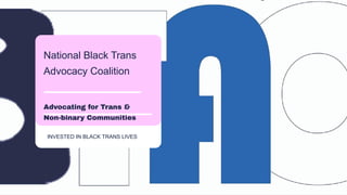National Black Trans
Advocacy Coalition
Advocating for Trans &
Non-binary Communities
INVESTED IN BLACK TRANS LIVES
 