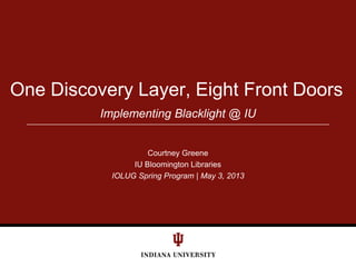 Courtney Greene
IU Bloomington Libraries
IOLUG Spring Program | May 3, 2013
One Discovery Layer, Eight Front Doors
Implementing Blacklight @ IU
 