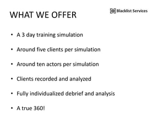 WHAT WE OFFER
• A 3 day training simulation
• Around five clients per simulation
• Around ten actors per simulation
• Clients recorded and analyzed
• Fully individualized debrief and analysis
• A true 360!
 