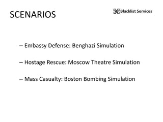 SCENARIOS
– Embassy Defense: Benghazi Simulation
– Hostage Rescue: Moscow Theatre Simulation
– Mass Casualty: Boston Bombing Simulation
 