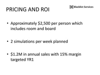 PRICING AND ROI
• Approximately $2,500 per person which
includes room and board
• 2 simulations per week planned
• $1.2M in annual sales with 15% margin
targeted YR1
 