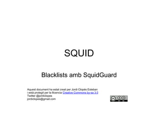 SQUID
Blacklists amb SquidGuard
Aquest document ha estat creat per Jordi Clopés Esteban
i està protegit per la llicencia Creative Commons by-sa 3.0
Twitter @jordiclopes
jordiclopes@gmail.com
 