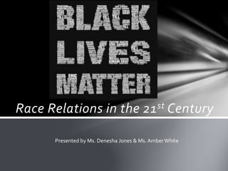 Race Relations in the 21st Century
Presented by Ms. Denesha Jones & Ms. AmberWhite
 