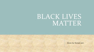 BLACK LIVES
MATTER
Done by Ronak Jain
 