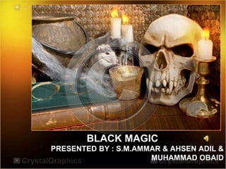 BLACK MAGIC
PRESENTED BY : S.M.AMMAR & AHSEN ADIL &
MUHAMMAD OBAID
 