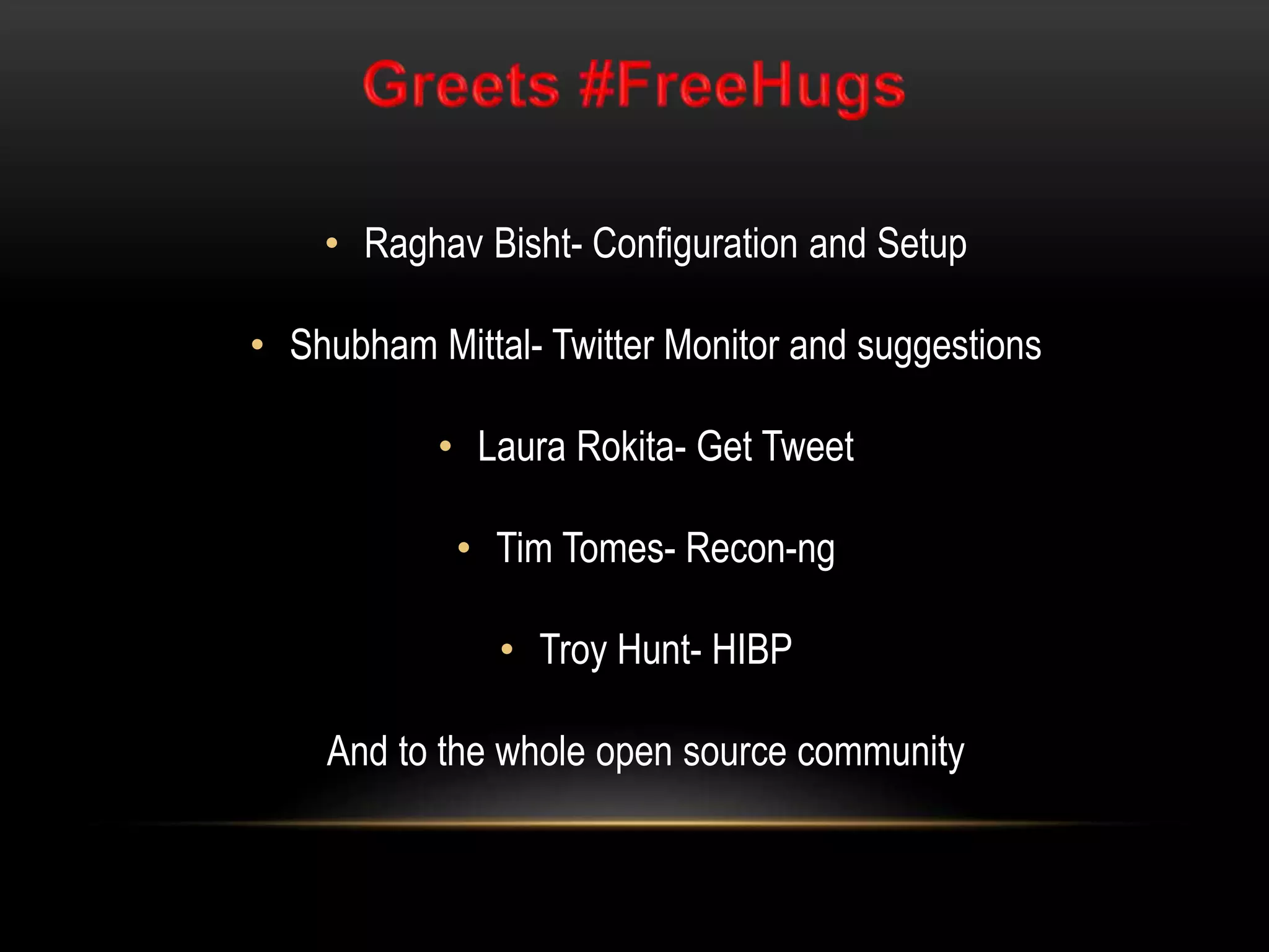 • Raghav Bisht- Configuration and Setup
• Shubham Mittal- Twitter Monitor and suggestions
• Laura Rokita- Get Tweet
• Tim Tomes- Recon-ng
• Troy Hunt- HIBP
And to the whole open source community
 