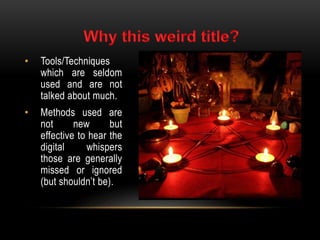 • Tools/Techniques
which are seldom
used and are not
talked about much.
• Methods used are
not new but
effective to hear the
digital whispers
those are generally
missed or ignored
(but shouldn’t be).
 
